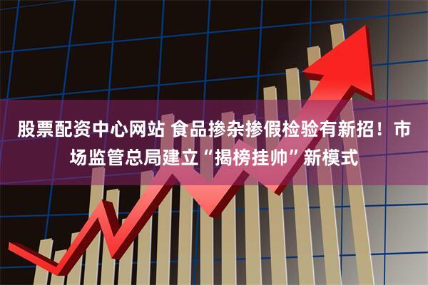股票配资中心网站 食品掺杂掺假检验有新招！市场监管总局建立“揭榜挂帅”新模式