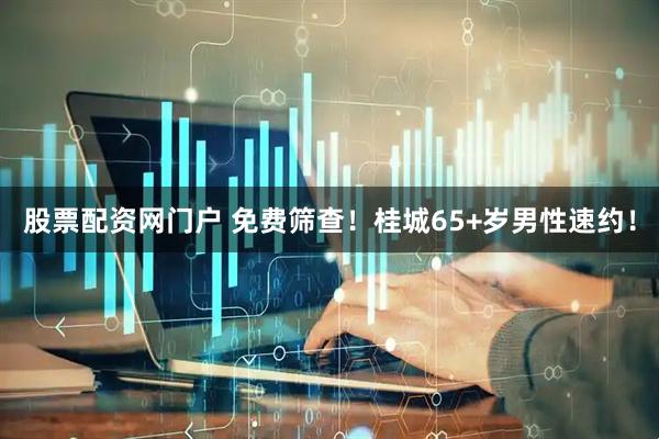 股票配资网门户 免费筛查！桂城65+岁男性速约！
