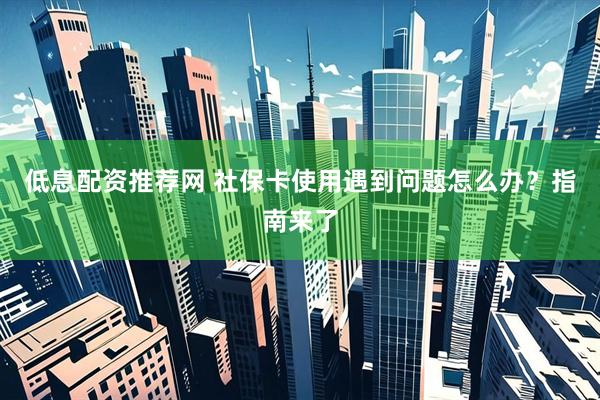 低息配资推荐网 社保卡使用遇到问题怎么办？指南来了