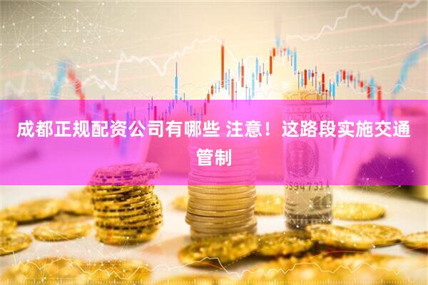 成都正规配资公司有哪些 注意！这路段实施交通管制