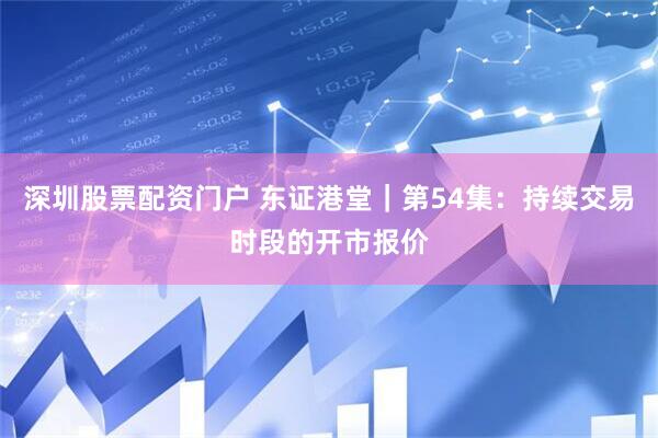 深圳股票配资门户 东证港堂｜第54集：持续交易时段的开市报价