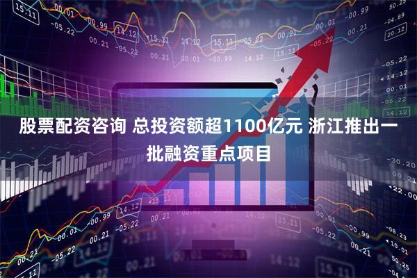 股票配资咨询 总投资额超1100亿元 浙江推出一批融资重点项目