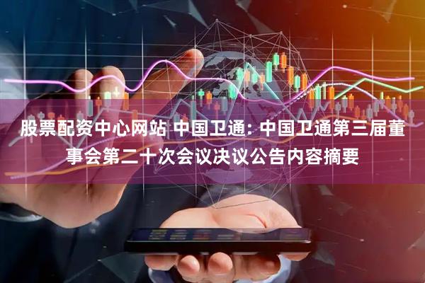 股票配资中心网站 中国卫通: 中国卫通第三届董事会第二十次会议决议公告内容摘要