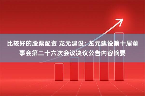 比较好的股票配资 龙元建设: 龙元建设第十届董事会第二十六次会议决议公告内容摘要