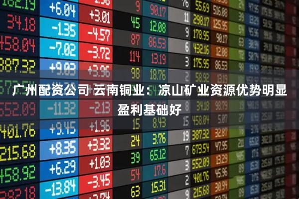 广州配资公司 云南铜业：凉山矿业资源优势明显盈利基础好