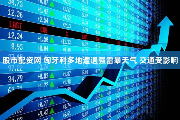 股市配资网 匈牙利多地遭遇强雷暴天气 交通受影响