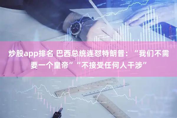 炒股app排名 巴西总统连怼特朗普：“我们不需要一个皇帝”“不接受任何人干涉”