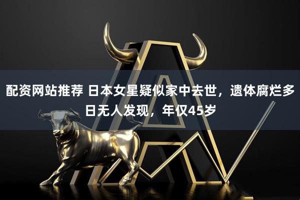 配资网站推荐 日本女星疑似家中去世，遗体腐烂多日无人发现，年仅45岁