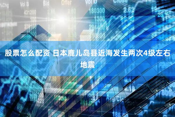 股票怎么配资 日本鹿儿岛县近海发生两次4级左右地震