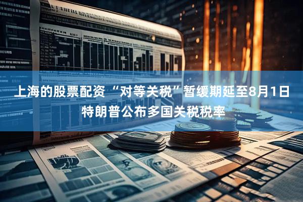 上海的股票配资 “对等关税”暂缓期延至8月1日 特朗普公布多国关税税率