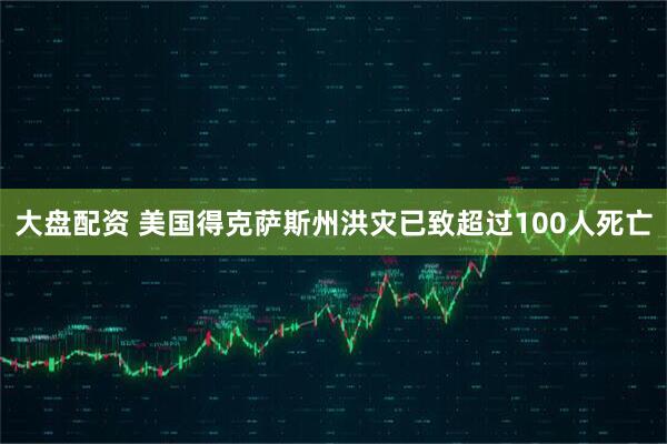 大盘配资 美国得克萨斯州洪灾已致超过100人死亡