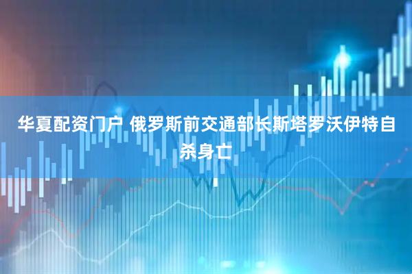 华夏配资门户 俄罗斯前交通部长斯塔罗沃伊特自杀身亡