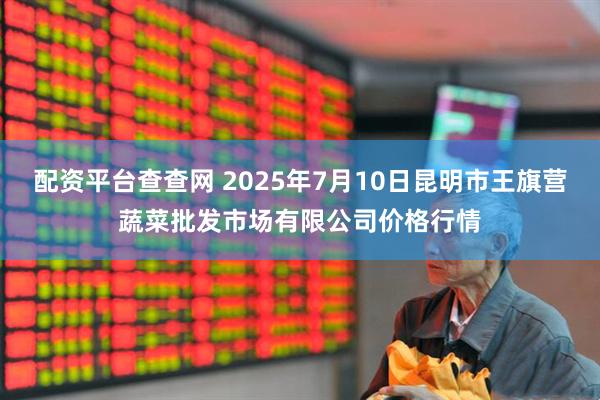 配资平台查查网 2025年7月10日昆明市王旗营蔬菜批发市场有限公司价格行情