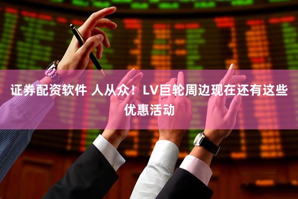 证券配资软件 人从众！LV巨轮周边现在还有这些优惠活动