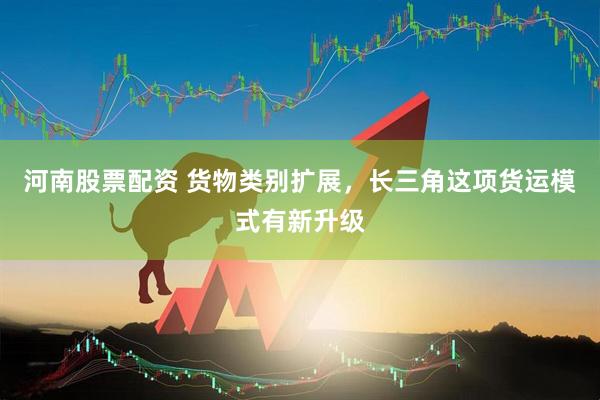 河南股票配资 货物类别扩展，长三角这项货运模式有新升级