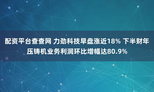 配资平台查查网 力劲科技早盘涨近18% 下半财年压铸机业务利润环比增幅达80.9%