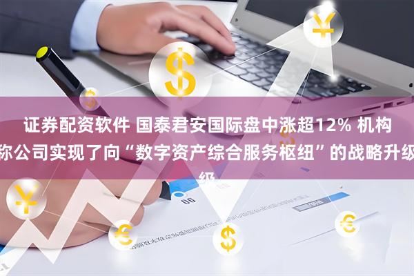 证券配资软件 国泰君安国际盘中涨超12% 机构称公司实现了向“数字资产综合服务枢纽”的战略升级