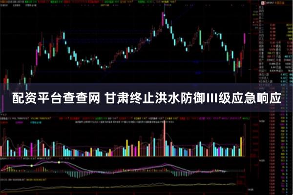 配资平台查查网 甘肃终止洪水防御Ⅲ级应急响应