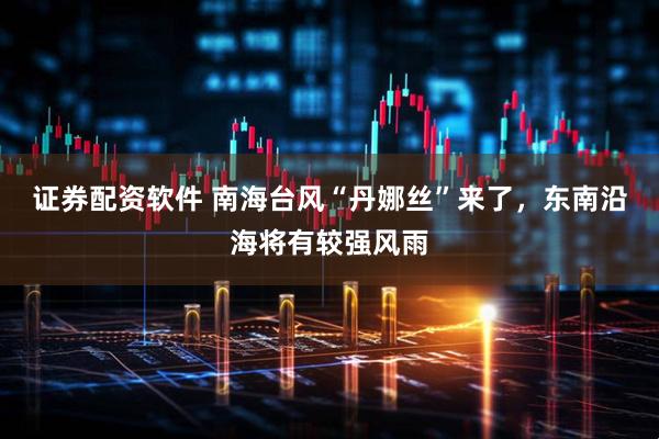 证券配资软件 南海台风“丹娜丝”来了，东南沿海将有较强风雨