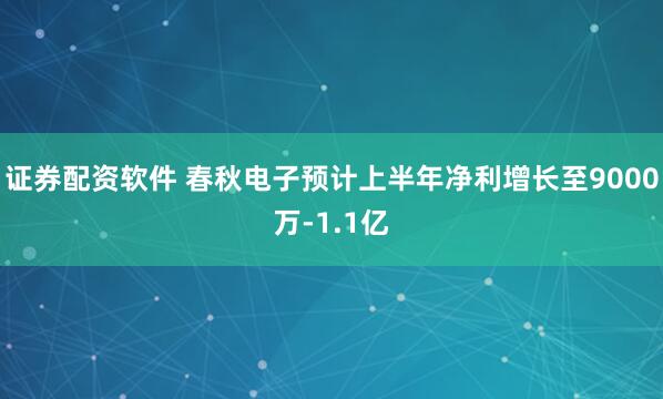 证券配资软件 春秋电子预计上半年净利增长至9000万-1.1亿