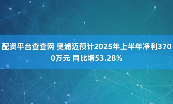 配资平台查查网 奥浦迈预计2025年上半年净利3700万元 同比增53.28%