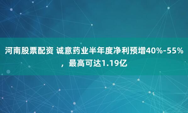 河南股票配资 诚意药业半年度净利预增40%-55%，最高可达1.19亿