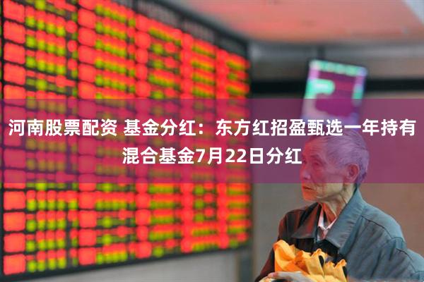 河南股票配资 基金分红：东方红招盈甄选一年持有混合基金7月22日分红