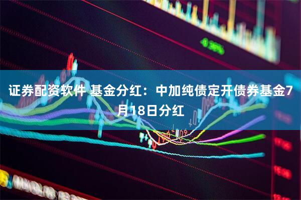 证券配资软件 基金分红：中加纯债定开债券基金7月18日分红