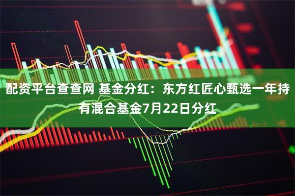 配资平台查查网 基金分红：东方红匠心甄选一年持有混合基金7月22日分红