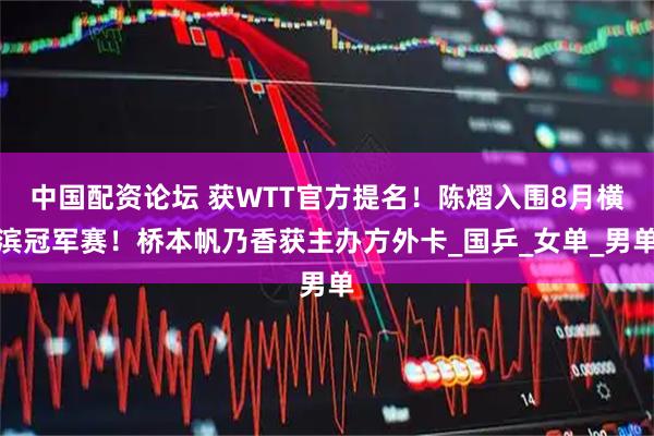 中国配资论坛 获WTT官方提名！陈熠入围8月横滨冠军赛！桥本帆乃香获主办方外卡_国乒_女单_男单