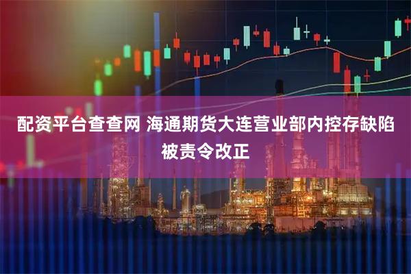 配资平台查查网 海通期货大连营业部内控存缺陷被责令改正