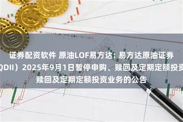 证券配资软件 原油LOF易方达: 易方达原油证券投资基金（QDII）2025年9月1日暂停申购、赎回及定期定额投资业务的公告