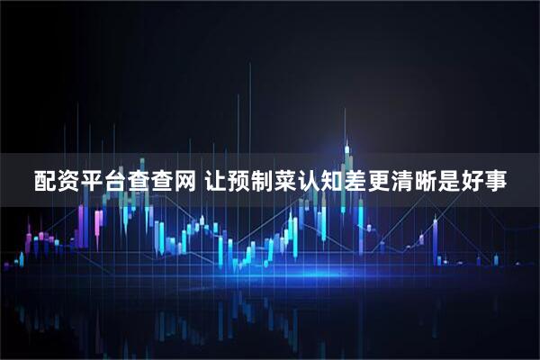 配资平台查查网 让预制菜认知差更清晰是好事