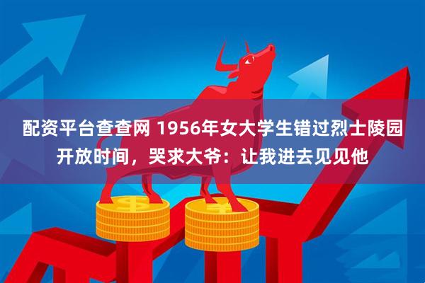 配资平台查查网 1956年女大学生错过烈士陵园开放时间，哭求大爷：让我进去见见他