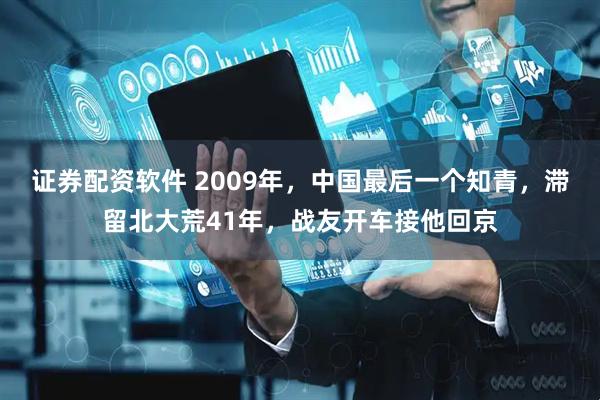 证券配资软件 2009年，中国最后一个知青，滞留北大荒41年，战友开车接他回京