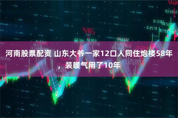 河南股票配资 山东大爷一家12口人同住炮楼58年，装暖气用了10年