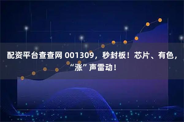 配资平台查查网 001309,秒封板!芯片、有色,“涨”声雷动!