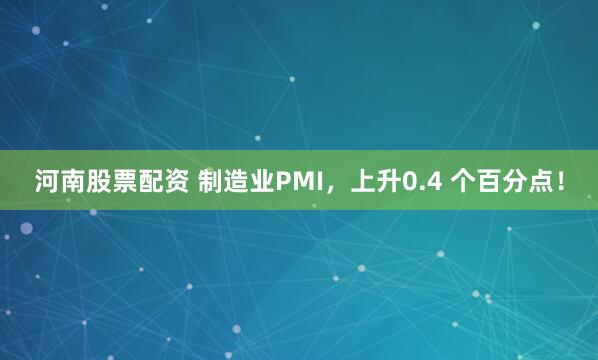 河南股票配资 制造业PMI,上升0.4 个百分点!