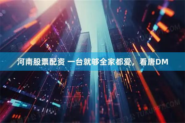 河南股票配资 一台就够全家都爱,看唐DM
