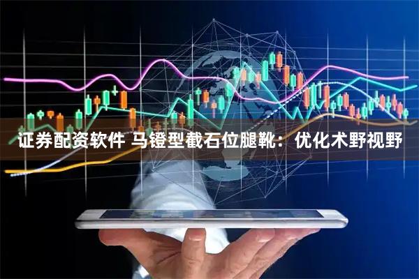 证券配资软件 马镫型截石位腿靴:优化术野视野