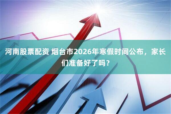 河南股票配资 烟台市2026年寒假时间公布，家长们准备好了吗？