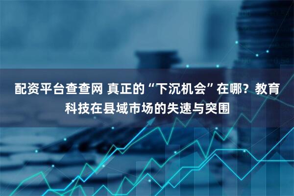 配资平台查查网 真正的“下沉机会”在哪?教育科技在县域市场的失速与突围
