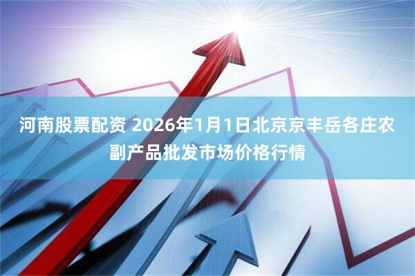 河南股票配资 2026年1月1日北京京丰岳各庄农副产品批发市场价格行情