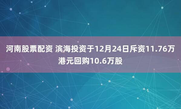 河南股票配资 滨海投资于12月24日斥资11.76万港元回购10.6万股