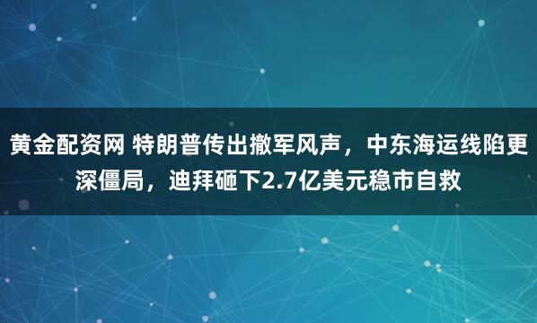 黄金配资网 特朗普传出撤军风声，中东海运线陷更深僵局，迪拜砸下2.7亿美元稳市自救