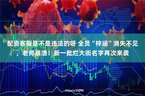 配资客服是不是违法的呀 全员“梓涵”消失不见，老师崩溃！新一批烂大街名字再次来袭