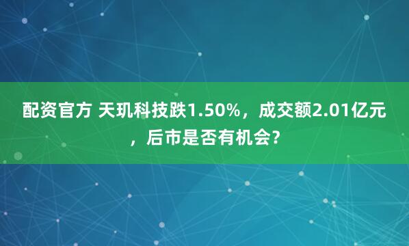 配资官方 天玑科技跌1.50%，成交额2.01亿元，后市是否有机会？