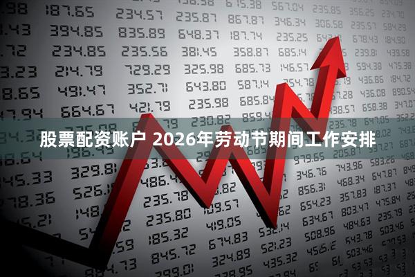股票配资账户 2026年劳动节期间工作安排