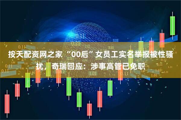 按天配资网之家 “00后”女员工实名举报被性骚扰,奇瑞回应:涉事高管已免职
