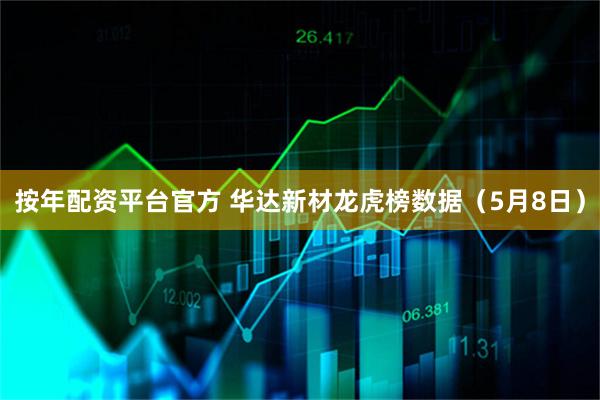 按年配资平台官方 华达新材龙虎榜数据（5月8日）